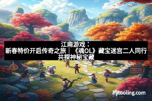 江南游戏：新春特价开启传奇之旅｜《魂OL》藏宝迷宫二人同行共探神秘宝藏