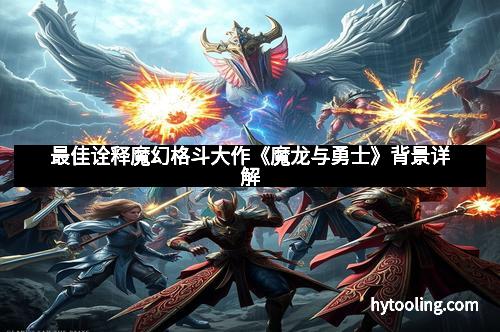 最佳诠释魔幻格斗大作《魔龙与勇士》背景详解