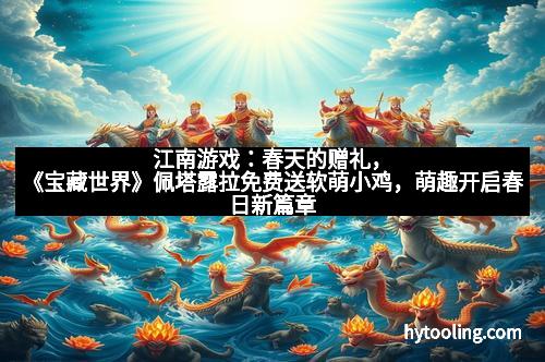 江南游戏：春天的赠礼，《宝藏世界》佩塔露拉免费送软萌小鸡，萌趣开启春日新篇章